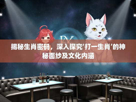 揭秘生肖密码,深入探究‘打一生肖’的神秘面纱及文化内涵 揭秘生肖密码,深入探究‘打一生肖’的神秘面纱及文化内涵