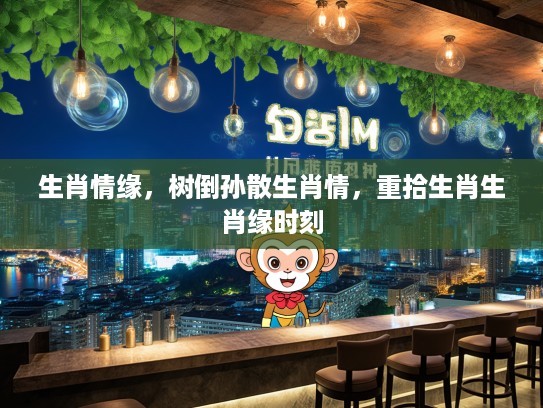 生肖情缘,树倒孙散生肖情,重拾生肖生肖缘时刻 生肖情缘,树倒孙散生肖情,重拾生肖生肖缘时刻