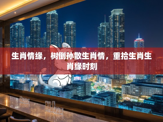 生肖情缘,树倒孙散生肖情,重拾生肖生肖缘时刻 生肖情缘,树倒孙散生肖情,重拾生肖生肖缘时刻