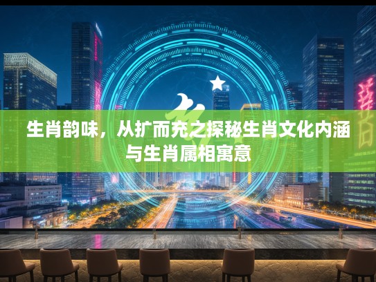 生肖韵味，从扩而充之探秘生肖文化内涵与生肖属相寓意