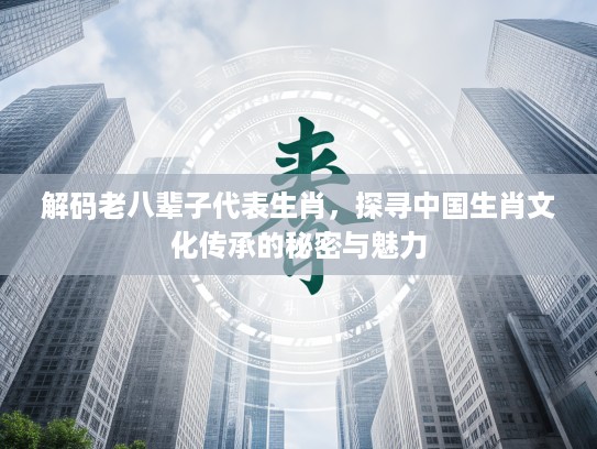 解码老八辈子代表生肖,探寻中国生肖文化传承的秘密与魅力 解码老八辈子代表生肖,探寻中国生肖文化传承的秘密与魅力