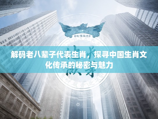 解码老八辈子代表生肖,探寻中国生肖文化传承的秘密与魅力 解码老八辈子代表生肖,探寻中国生肖文化传承的秘密与魅力