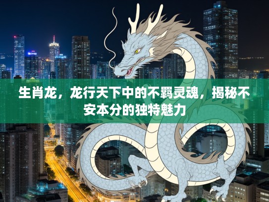 生肖龙,龙行天下中的不羁灵魂,揭秘不安本分的独特魅力 生肖龙,龙行天下中的不羁灵魂,揭秘不安本分的独特魅力