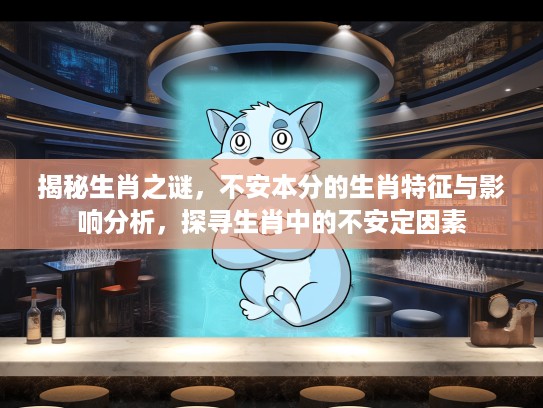 揭秘生肖之谜，不安本分的生肖特征与影响分析，探寻生肖中的不安定因素