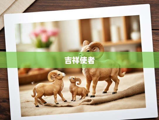 家和美美事如意,揭秘生肖中象征和谐与吉祥的使者是谁? 家和美美事如意,揭秘生肖中象征和谐与吉祥的使者是谁?