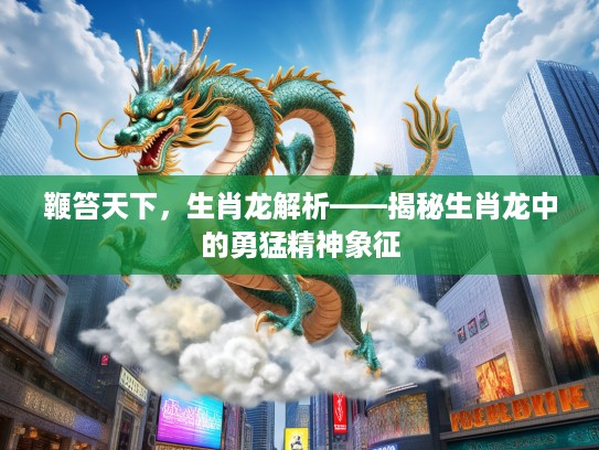 鞭笞天下,生肖龙解析——揭秘生肖龙中的勇猛精神象征 鞭笞天下,生肖龙解析——揭秘生肖龙中的勇猛精神象征