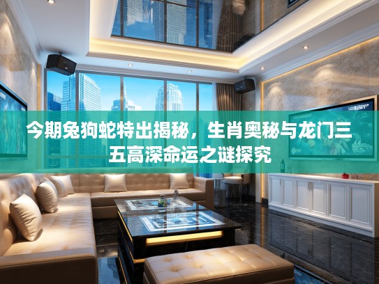 今期兔狗蛇特出揭秘,生肖奥秘与龙门三五高深命运之谜探究 今期兔狗蛇特出揭秘,生肖奥秘与龙门三五高深命运之谜探究