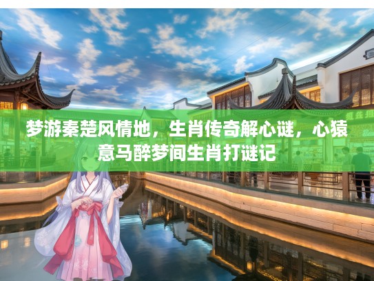 梦游秦楚风情地,生肖传奇解心谜,心猿意马醉梦间生肖打谜记 梦游秦楚风情地,生肖传奇解心谜,心猿意马醉梦间生肖打谜记