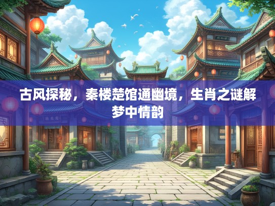 古风探秘，秦楼楚馆通幽境，生肖之谜解梦中情韵