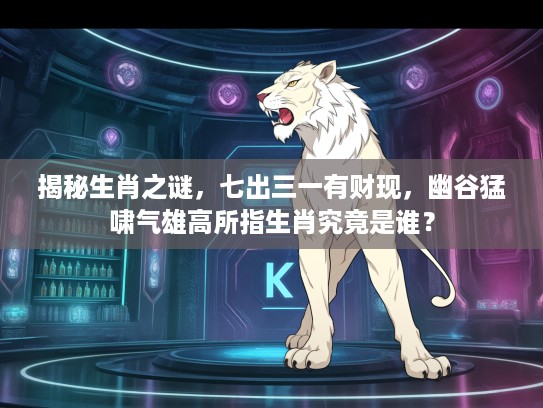 揭秘生肖之谜,七出三一有财现,幽谷猛啸气雄高所指生肖究竟是谁? 揭秘生肖之谜,七出三一有财现,幽谷猛啸气雄高所指生肖究竟是谁?