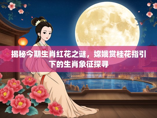 揭秘今期生肖红花之谜,嫦娥赏桂花指引下的生肖象征探寻 揭秘今期生肖红花之谜,嫦娥赏桂花指引下的生肖象征探寻