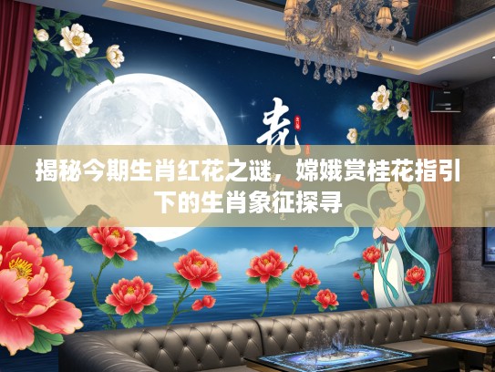 揭秘今期生肖红花之谜,嫦娥赏桂花指引下的生肖象征探寻 揭秘今期生肖红花之谜,嫦娥赏桂花指引下的生肖象征探寻