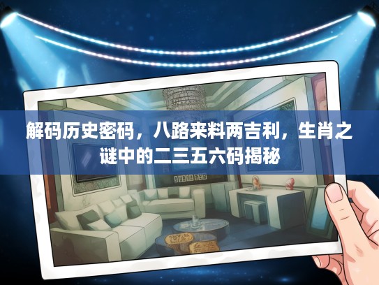 解码历史密码,八路来料两吉利,生肖之谜中的二三五六码揭秘 解码历史密码,八路来料两吉利,生肖之谜中的二三五六码揭秘