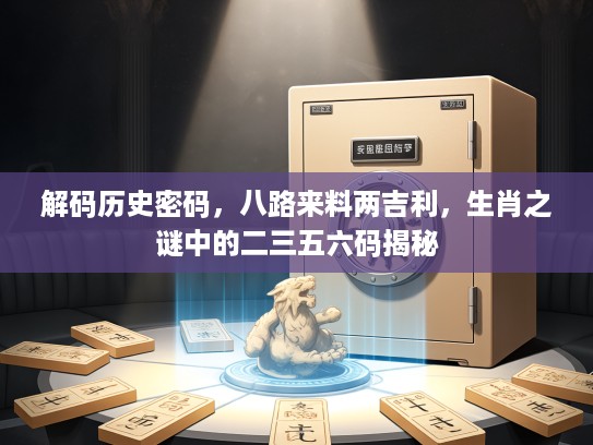解码历史密码,八路来料两吉利,生肖之谜中的二三五六码揭秘 解码历史密码,八路来料两吉利,生肖之谜中的二三五六码揭秘