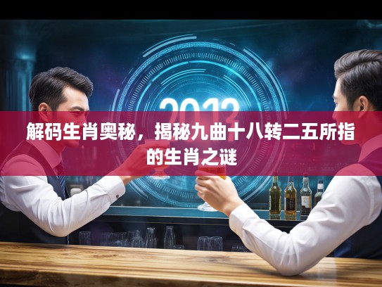 解码生肖奥秘,揭秘九曲十八转二五所指的生肖之谜 解码生肖奥秘,揭秘九曲十八转二五所指的生肖之谜
