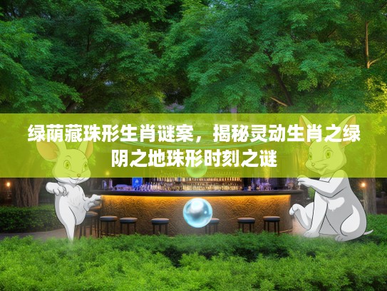 绿荫藏珠形生肖谜案,揭秘灵动生肖之绿阴之地珠形时刻之谜 绿荫藏珠形生肖谜案,揭秘灵动生肖之绿阴之地珠形时刻之谜