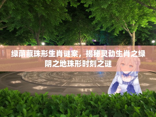 绿荫藏珠形生肖谜案,揭秘灵动生肖之绿阴之地珠形时刻之谜 绿荫藏珠形生肖谜案,揭秘灵动生肖之绿阴之地珠形时刻之谜