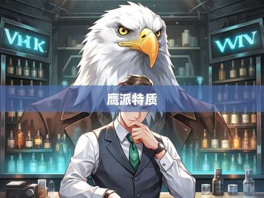 揭秘鹰派人物,生肖背后,探寻其刚毅不屈的特质 揭秘鹰派人物,生肖背后,探寻其刚毅不屈的特质