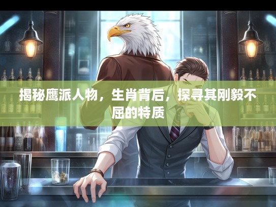 揭秘鹰派人物,生肖背后,探寻其刚毅不屈的特质 揭秘鹰派人物,生肖背后,探寻其刚毅不屈的特质