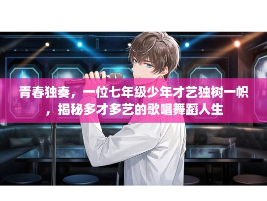 青春独奏,一位七年级少年才艺独树一帜,揭秘多才多艺的歌唱舞蹈人生 青春独奏,一位七年级少年才艺独树一帜,揭秘多才多艺的歌唱舞蹈人生