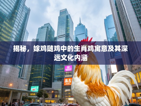 揭秘,嫁鸡随鸡中的生肖鸡寓意及其深远文化内涵 揭秘,嫁鸡随鸡中的生肖鸡寓意及其深远文化内涵