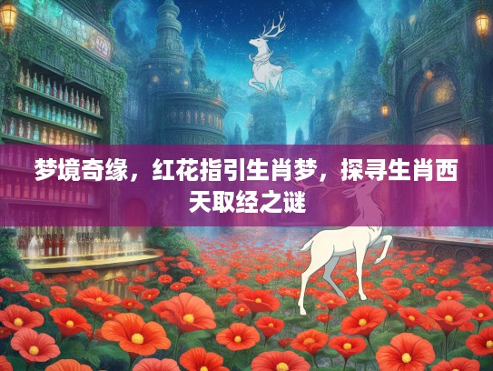 梦境奇缘,红花指引生肖梦,探寻生肖西天取经之谜 梦境奇缘,红花指引生肖梦,探寻生肖西天取经之谜