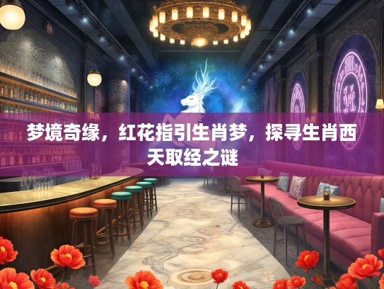 梦境奇缘,红花指引生肖梦,探寻生肖西天取经之谜 梦境奇缘,红花指引生肖梦,探寻生肖西天取经之谜