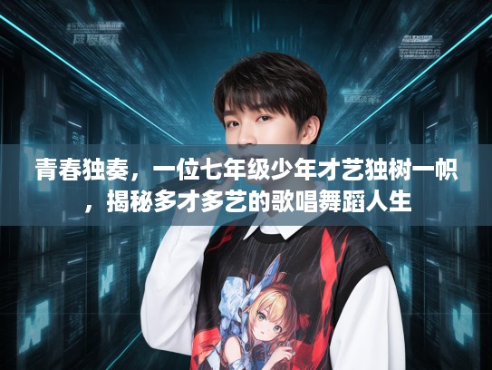 青春独奏,一位七年级少年才艺独树一帜,揭秘多才多艺的歌唱舞蹈人生 青春独奏,一位七年级少年才艺独树一帜,揭秘多才多艺的歌唱舞蹈人生