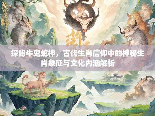 探秘牛鬼蛇神，古代生肖信仰中的神秘生肖象征与文化内涵解析