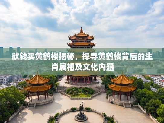 欲钱买黄鹤楼揭秘,探寻黄鹤楼背后的生肖属相及文化内涵 欲钱买黄鹤楼揭秘,探寻黄鹤楼背后的生肖属相及文化内涵