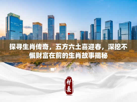 探寻生肖传奇,五方六土喜迎春,深挖不懈财富在前的生肖故事揭秘 探寻生肖传奇,五方六土喜迎春,深挖不懈财富在前的生肖故事揭秘