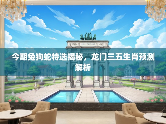 今期兔狗蛇特选揭秘，龙门三五生肖预测解析