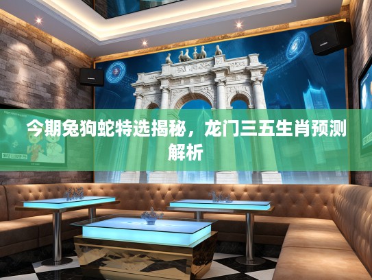 今期兔狗蛇特选揭秘，龙门三五生肖预测解析