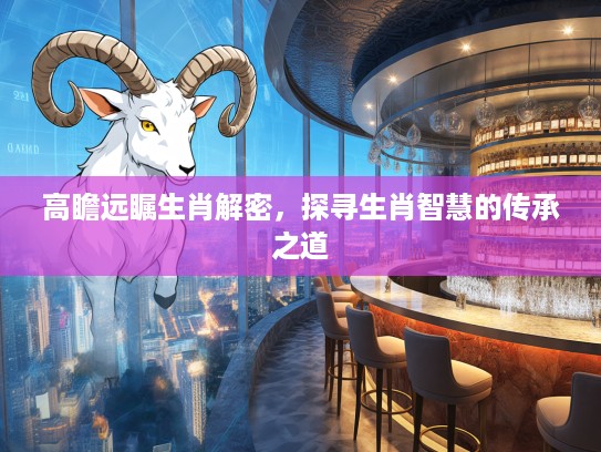 高瞻远瞩生肖解密,探寻生肖智慧的传承之道 高瞻远瞩生肖解密,探寻生肖智慧的传承之道