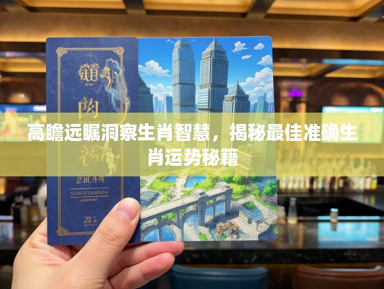 高瞻远瞩洞察生肖智慧,揭秘最佳准确生肖运势秘籍 高瞻远瞩洞察生肖智慧,揭秘最佳准确生肖运势秘籍