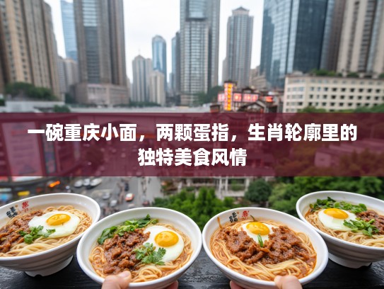 一碗重庆小面,两颗蛋指,生肖轮廓里的独特美食风情 一碗重庆小面,两颗蛋指,生肖轮廓里的独特美食风情