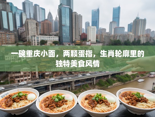一碗重庆小面,两颗蛋指,生肖轮廓里的独特美食风情 一碗重庆小面,两颗蛋指,生肖轮廓里的独特美食风情