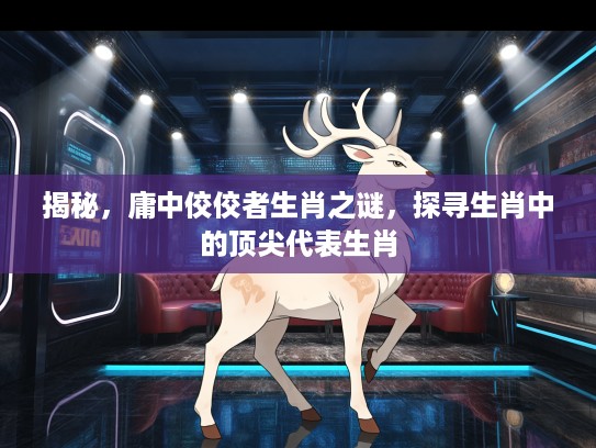 揭秘，庸中佼佼者生肖之谜，探寻生肖中的顶尖代表生肖