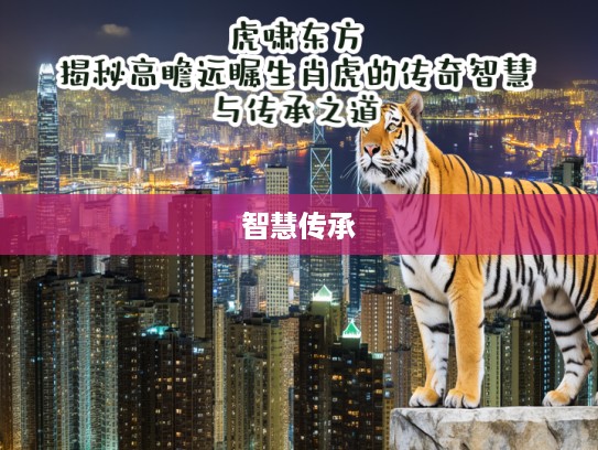 虎啸东方,揭秘高瞻远瞩生肖虎的传奇智慧与传承之道 虎啸东方,揭秘高瞻远瞩生肖虎的传奇智慧与传承之道