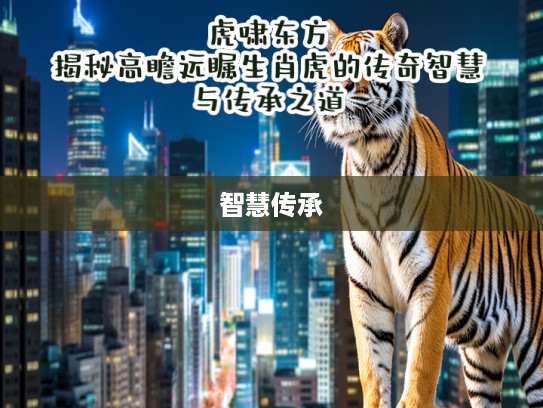 虎啸东方,揭秘高瞻远瞩生肖虎的传奇智慧与传承之道 虎啸东方,揭秘高瞻远瞩生肖虎的传奇智慧与传承之道