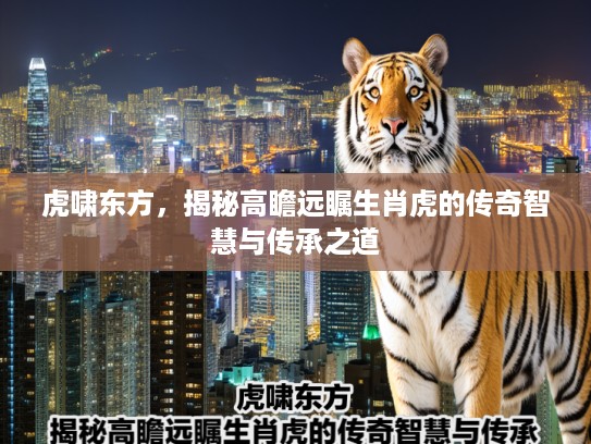 虎啸东方,揭秘高瞻远瞩生肖虎的传奇智慧与传承之道 虎啸东方,揭秘高瞻远瞩生肖虎的传奇智慧与传承之道