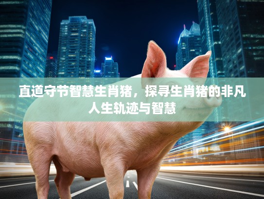直道守节智慧生肖猪，探寻生肖猪的非凡人生轨迹与智慧