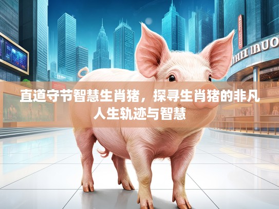 直道守节智慧生肖猪，探寻生肖猪的非凡人生轨迹与智慧