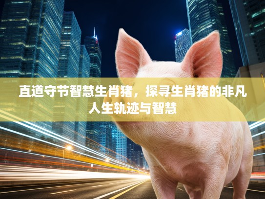 直道守节智慧生肖猪，探寻生肖猪的非凡人生轨迹与智慧