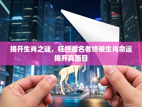 揭开生肖之谜,枉担虚名者终被生肖命运揭开真面目 揭开生肖之谜,枉担虚名者终被生肖命运揭开真面目