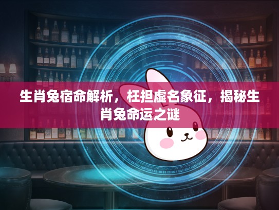 生肖兔宿命解析，枉担虚名象征，揭秘生肖兔命运之谜