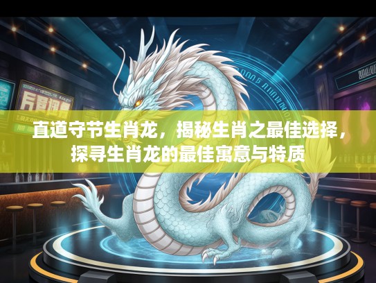 直道守节生肖龙，揭秘生肖之最佳选择，探寻生肖龙的最佳寓意与特质