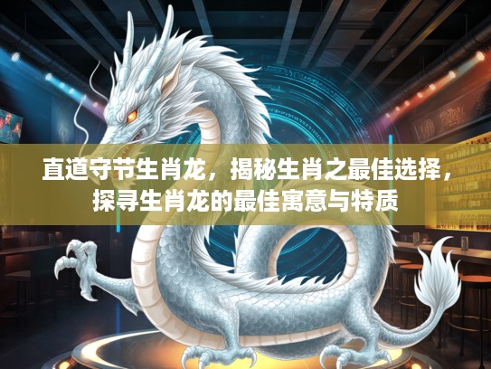 直道守节生肖龙，揭秘生肖之最佳选择，探寻生肖龙的最佳寓意与特质