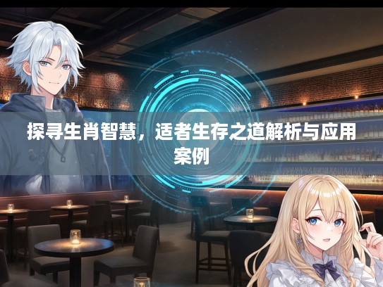 探寻生肖智慧,适者生存之道解析与应用案例 探寻生肖智慧,适者生存之道解析与应用案例