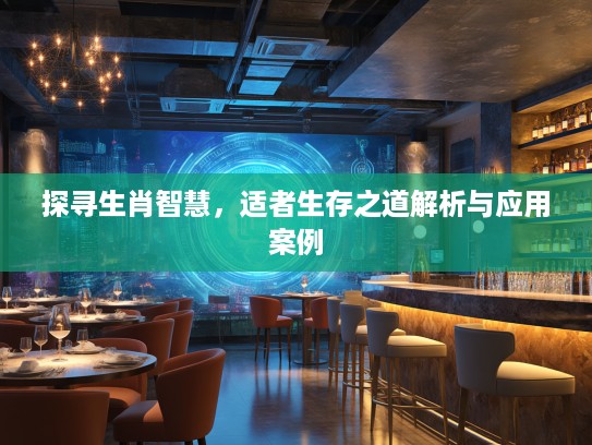 探寻生肖智慧,适者生存之道解析与应用案例 探寻生肖智慧,适者生存之道解析与应用案例